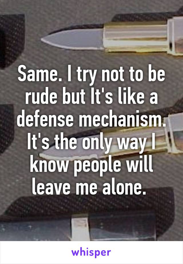 Same. I try not to be rude but It's like a defense mechanism. It's the only way I know people will leave me alone. 