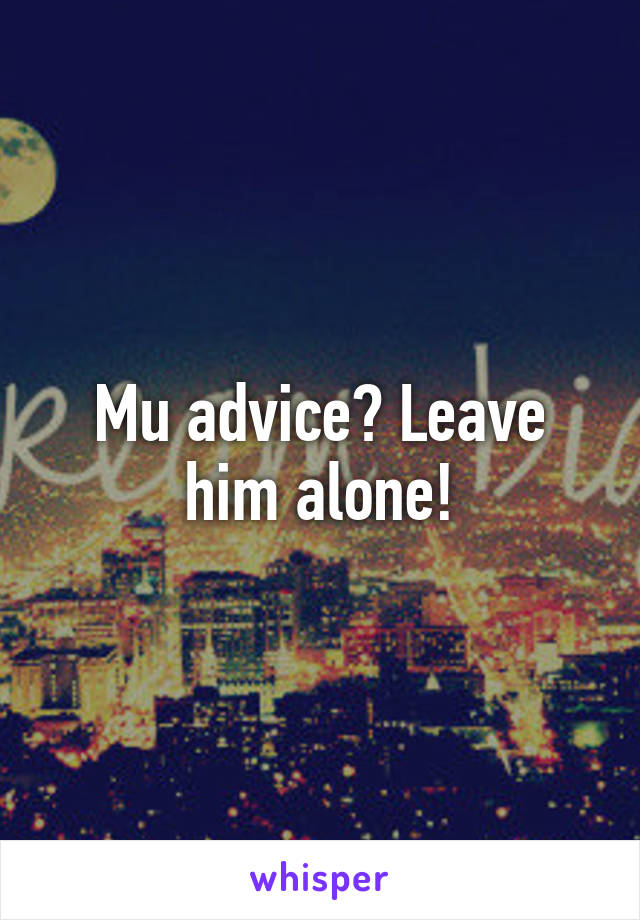 Mu advice? Leave him alone!