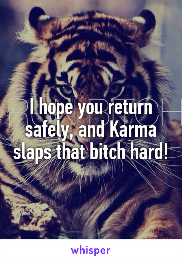 I hope you return safely, and Karma slaps that bitch hard!