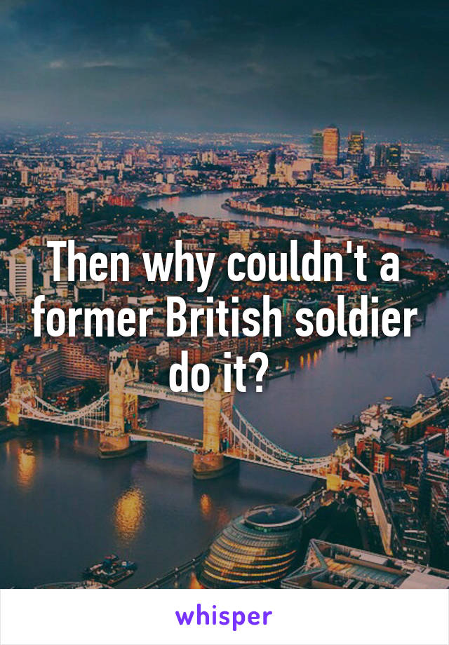 Then why couldn't a former British soldier do it? 