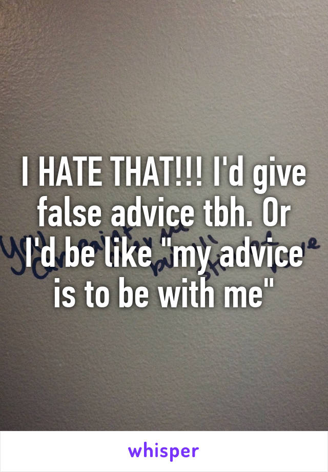 I HATE THAT!!! I'd give false advice tbh. Or I'd be like "my advice is to be with me"