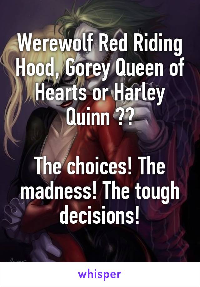 Werewolf Red Riding Hood, Gorey Queen of Hearts or Harley Quinn ??

The choices! The madness! The tough decisions!
