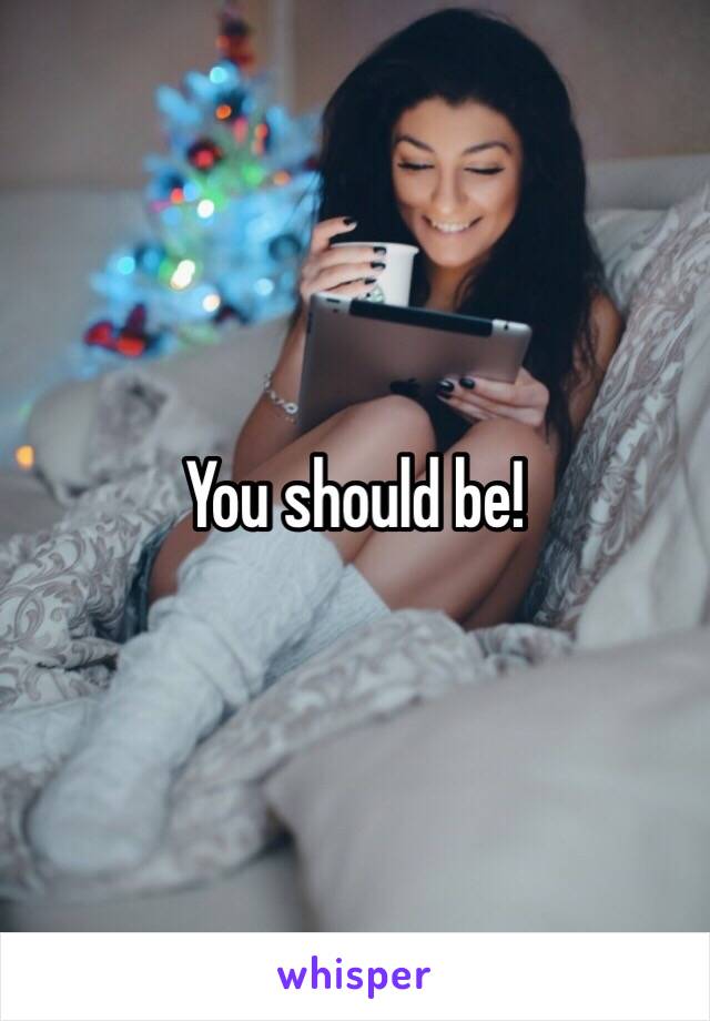 You should be!