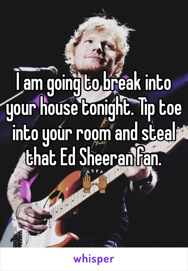 I am going to break into your house tonight. Tip toe into your room and steal that Ed Sheeran fan. 
🙌🏾