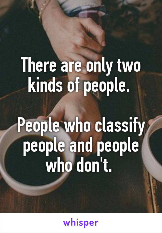 There are only two kinds of people. 

People who classify people and people who don't. 