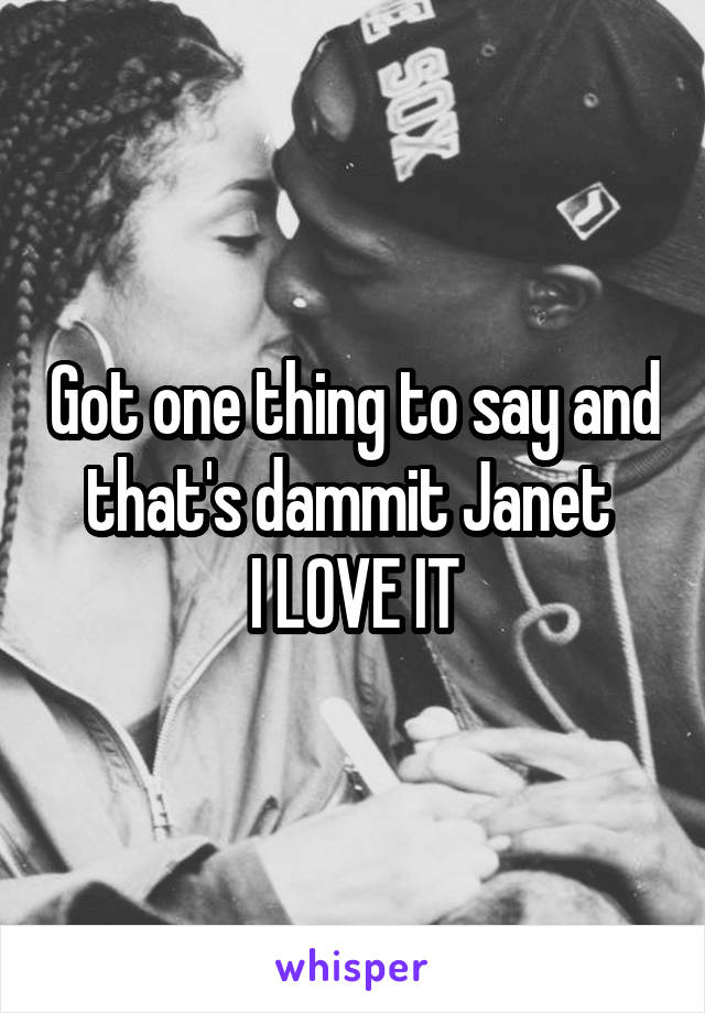 Got one thing to say and that's dammit Janet 
I LOVE IT