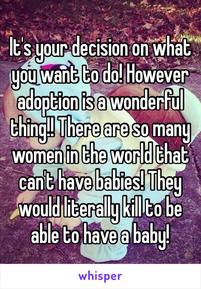 It's your decision on what you want to do! However adoption is a wonderful thing!! There are so many women in the world that can't have babies! They would literally kill to be able to have a baby! 