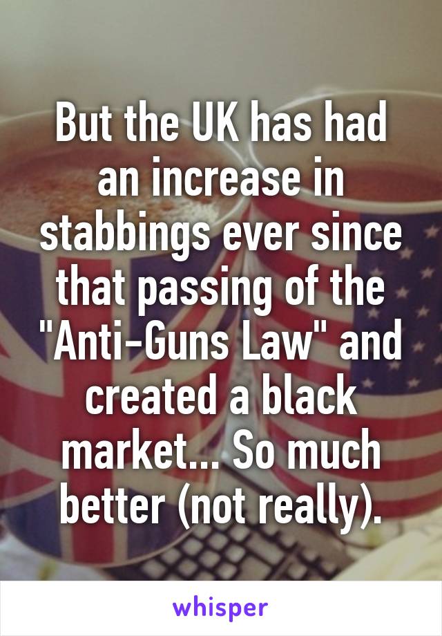 But the UK has had an increase in stabbings ever since that passing of the "Anti-Guns Law" and created a black market... So much better (not really).