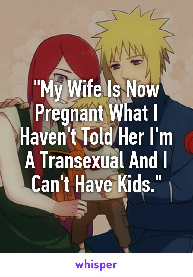 "My Wife Is Now Pregnant What I Haven't Told Her I'm A Transexual And I Can't Have Kids."