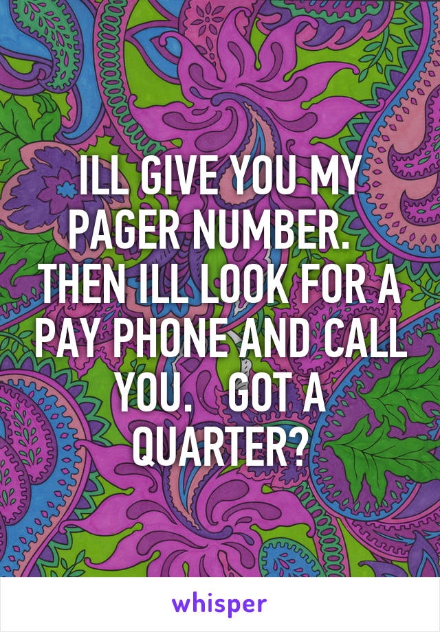 ILL GIVE YOU MY PAGER NUMBER.   THEN ILL LOOK FOR A PAY PHONE AND CALL YOU.   GOT A QUARTER?