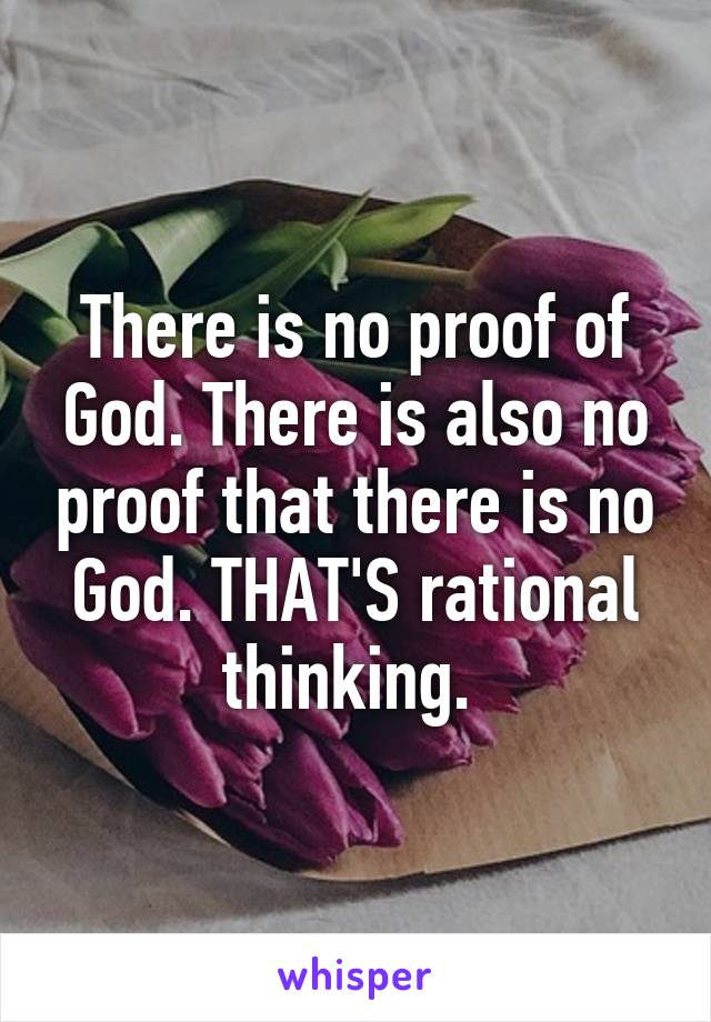 There is no proof of God. There is also no proof that there is no God. THAT'S rational thinking. 