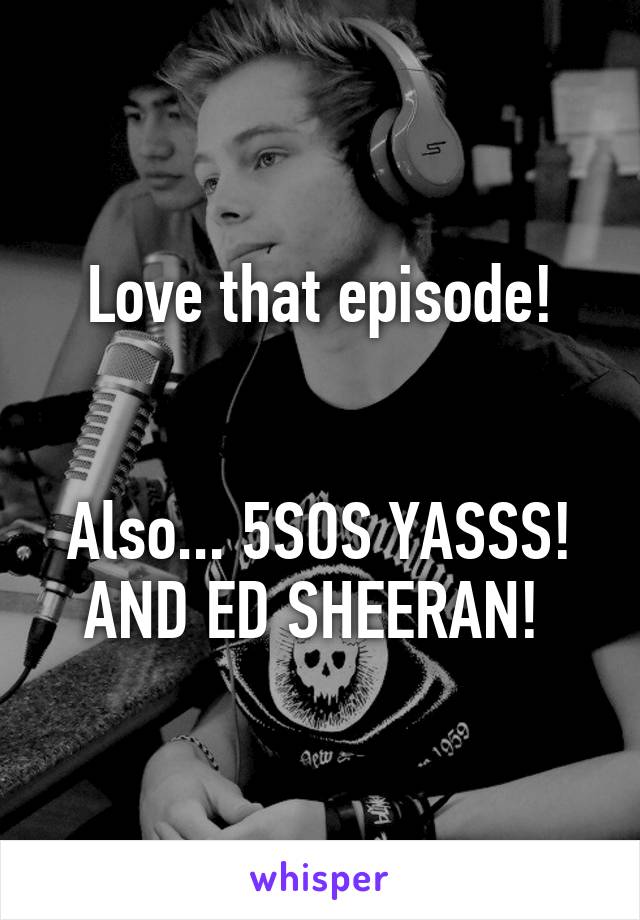 Love that episode!


Also... 5SOS YASSS! AND ED SHEERAN! 