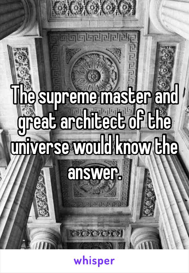 The supreme master and great architect of the universe would know the answer. 