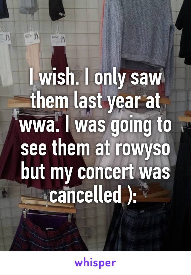 I wish. I only saw them last year at wwa. I was going to see them at rowyso but my concert was cancelled ): 