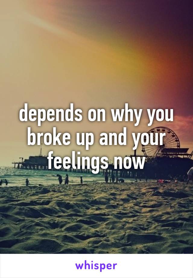 depends on why you broke up and your feelings now