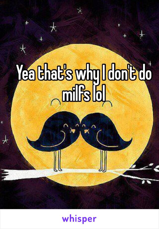 Yea that's why I don't do milfs lol