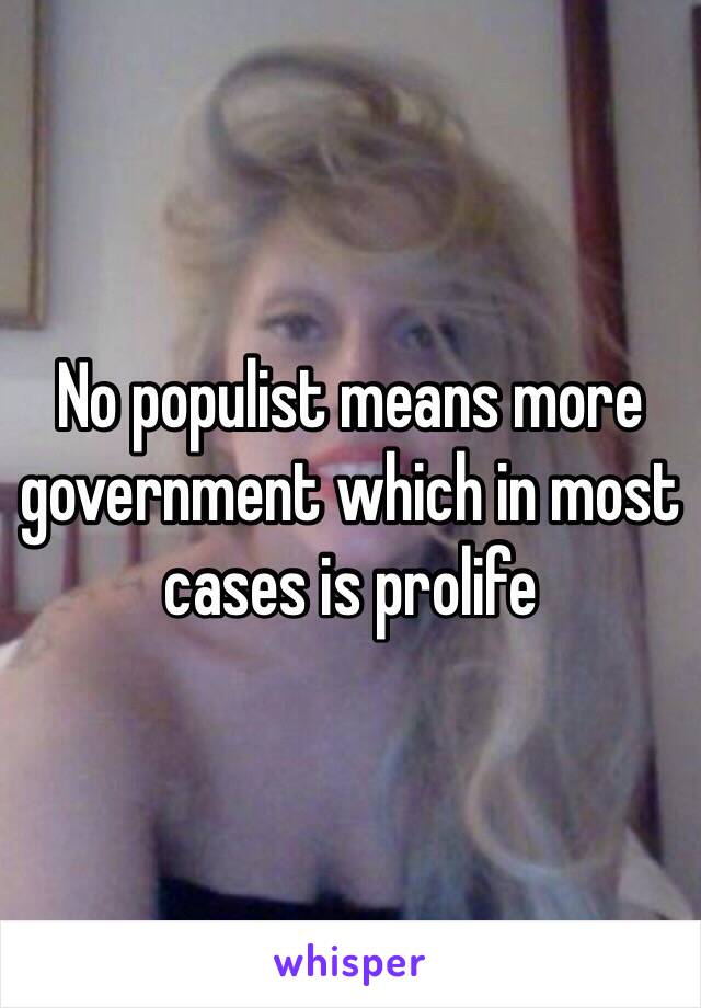 No populist means more government which in most cases is prolife