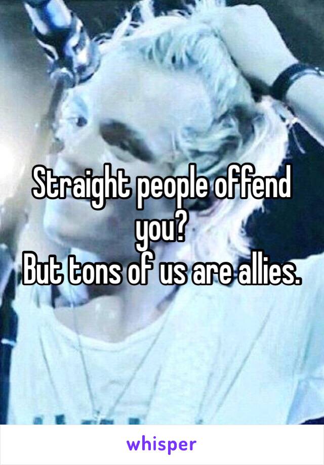 Straight people offend you?
But tons of us are allies.