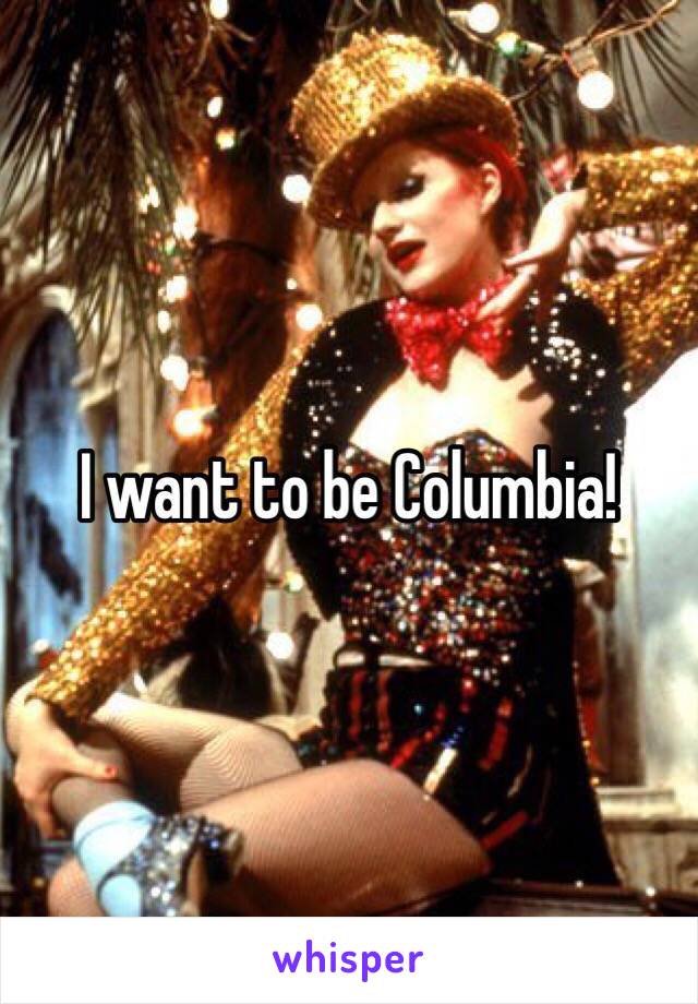 I want to be Columbia! 