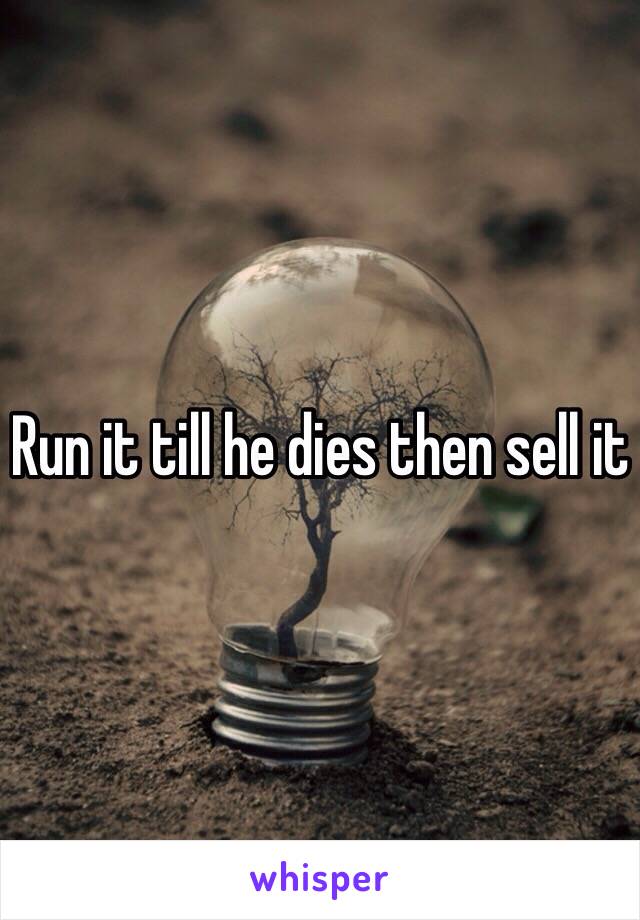 Run it till he dies then sell it 