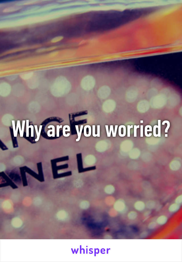 Why are you worried?