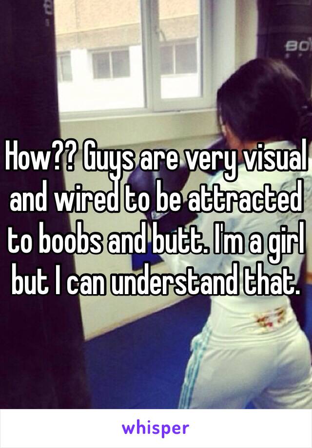 How?? Guys are very visual and wired to be attracted to boobs and butt. I'm a girl but I can understand that. 