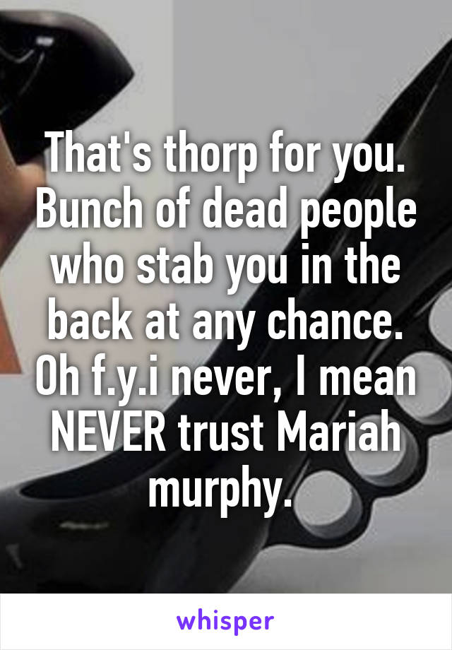 That's thorp for you. Bunch of dead people who stab you in the back at any chance. Oh f.y.i never, I mean NEVER trust Mariah murphy. 