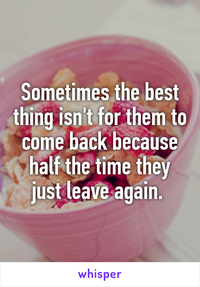 Sometimes the best thing isn't for them to come back because half the time they just leave again. 