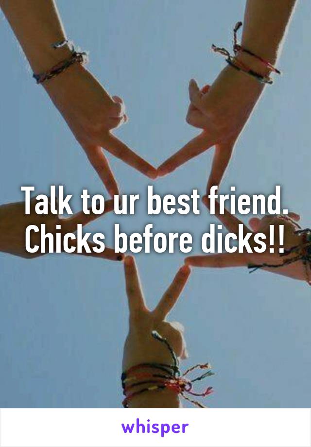 Talk to ur best friend. Chicks before dicks!!