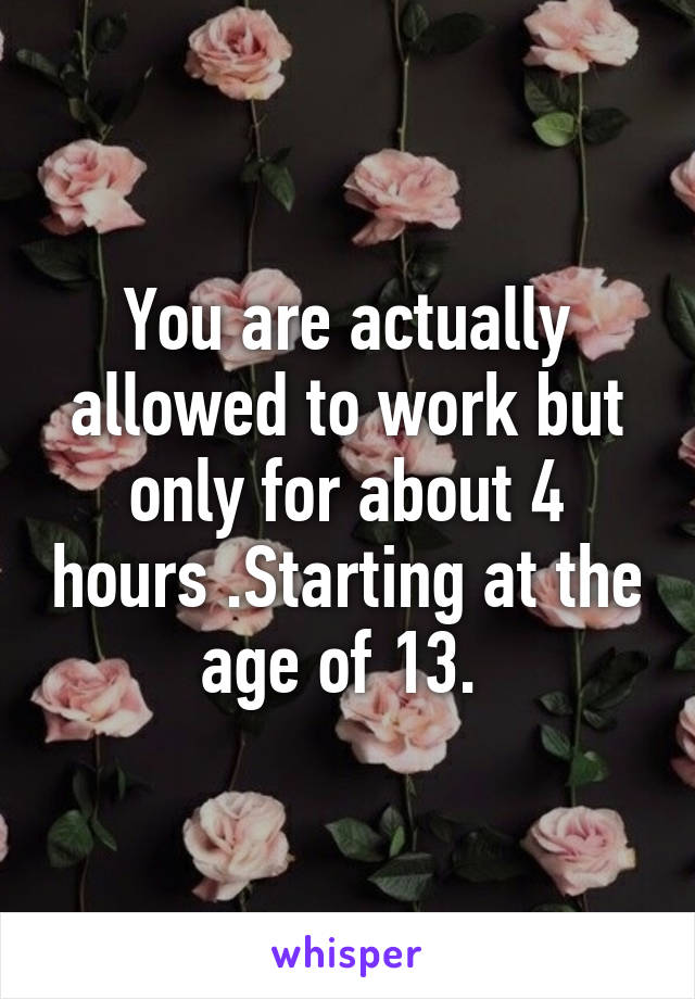 You are actually allowed to work but only for about 4 hours .Starting at the age of 13. 