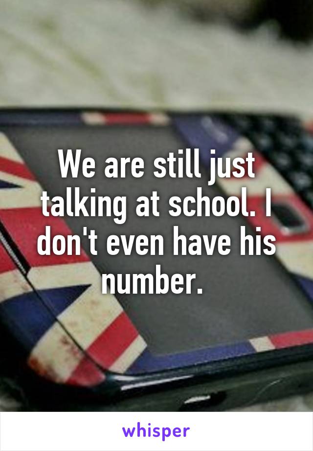 We are still just talking at school. I don't even have his number. 