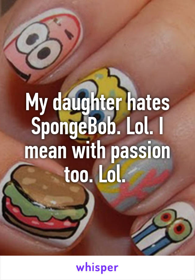 My daughter hates SpongeBob. Lol. I mean with passion too. Lol. 