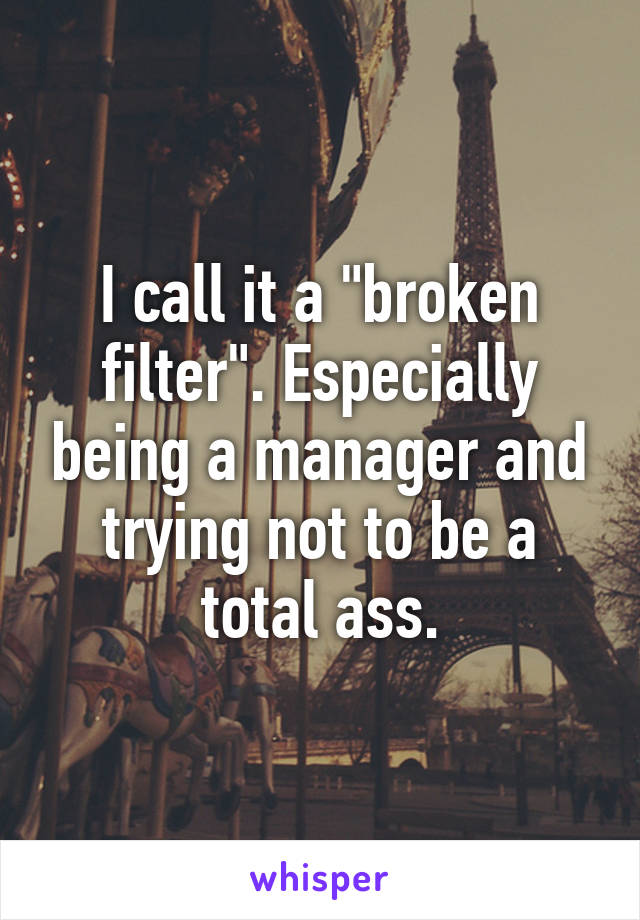 I call it a "broken filter". Especially being a manager and trying not to be a total ass.