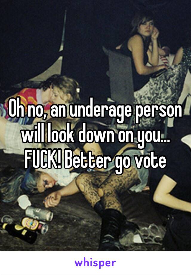 Oh no, an underage person will look down on you... FUCK! Better go vote 