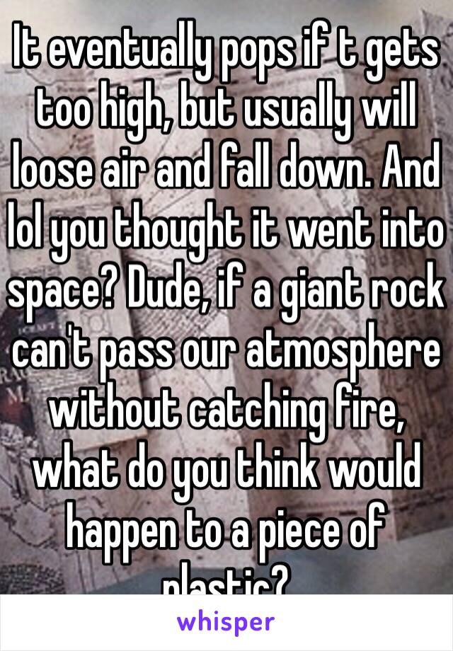 It eventually pops if t gets too high, but usually will loose air and fall down. And lol you thought it went into space? Dude, if a giant rock can't pass our atmosphere without catching fire, what do you think would happen to a piece of plastic?