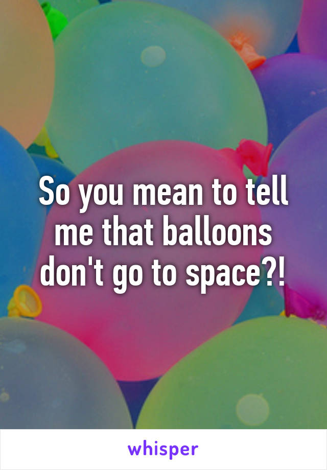 So you mean to tell me that balloons don't go to space?!