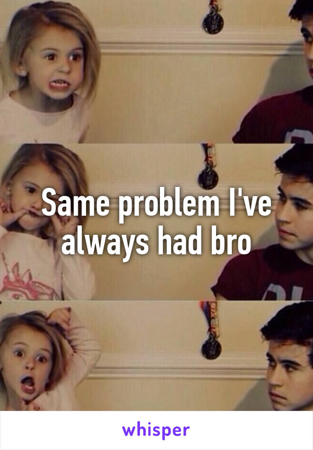 Same problem I've always had bro