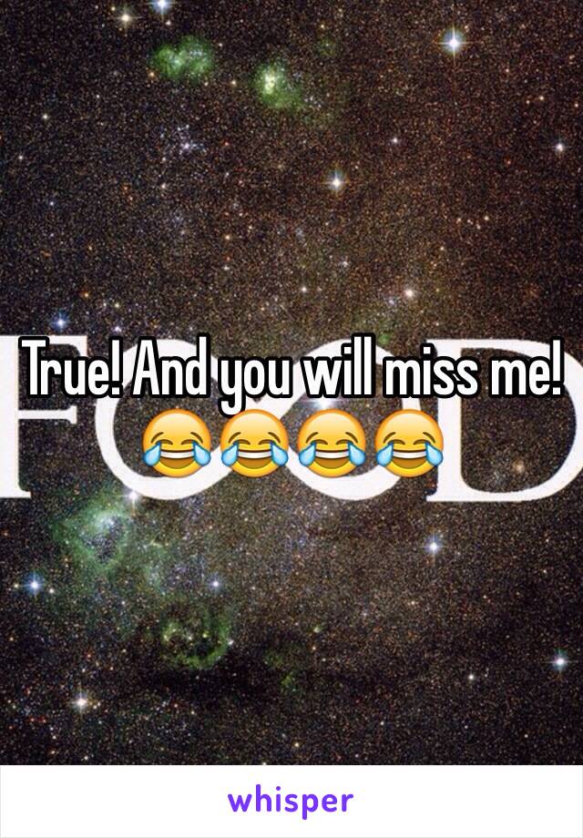 True! And you will miss me! 😂😂😂😂