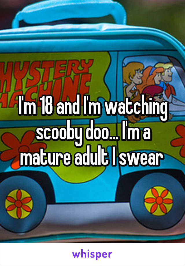 I'm 18 and I'm watching scooby doo... I'm a mature adult I swear 