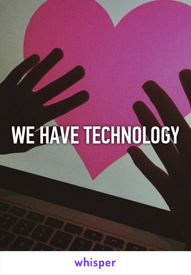 WE HAVE TECHNOLOGY