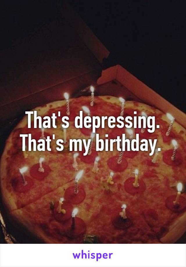 That's depressing. That's my birthday. 