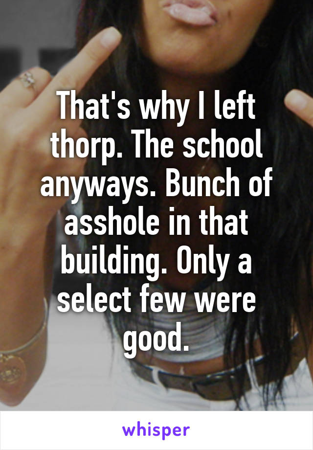 That's why I left thorp. The school anyways. Bunch of asshole in that building. Only a select few were good.