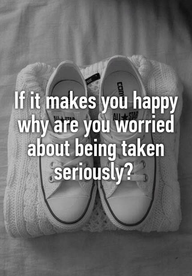 if-it-makes-you-happy-why-are-you-worried-about-being-taken-seriously