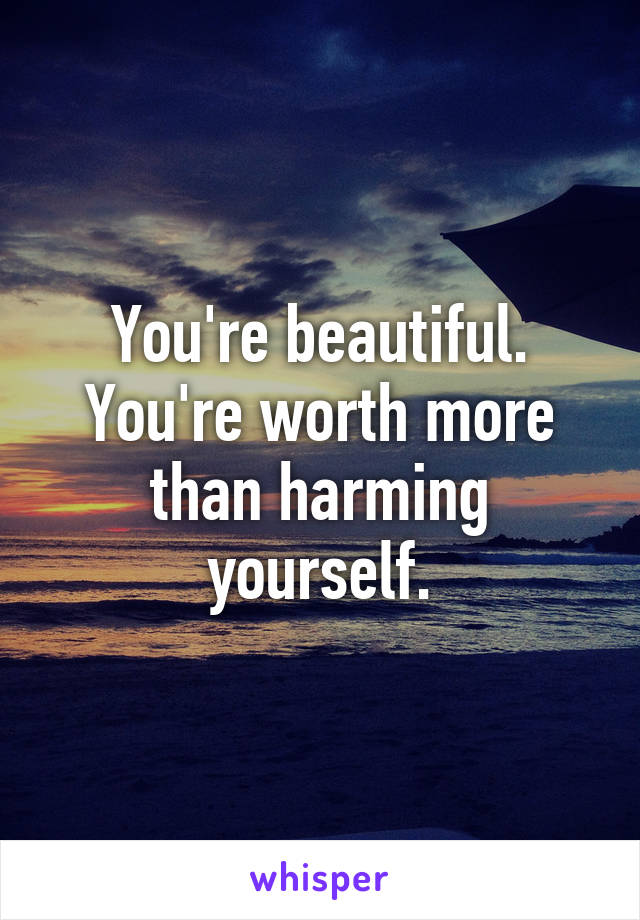 You're beautiful. You're worth more than harming yourself.