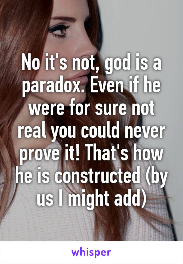 No it's not, god is a paradox. Even if he were for sure not real you could never prove it! That's how he is constructed (by us I might add)