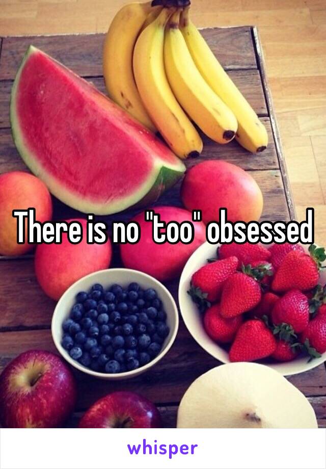 There is no "too" obsessed 