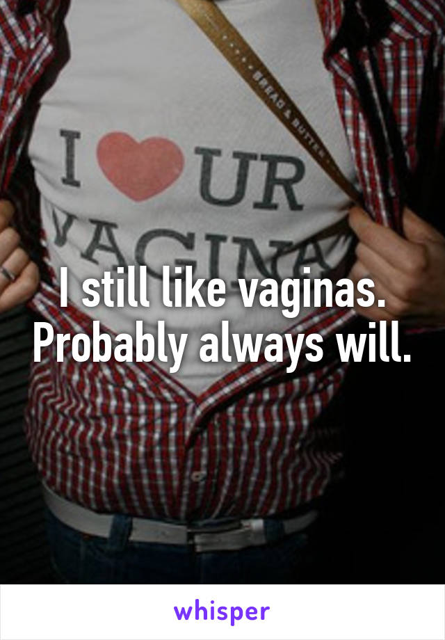 I still like vaginas. Probably always will.