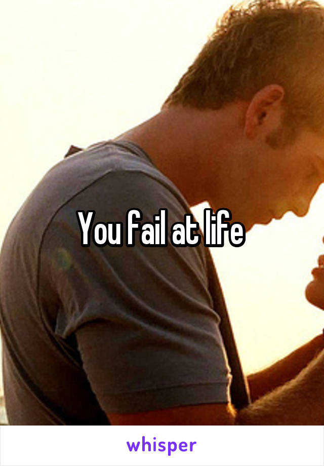 You fail at life 