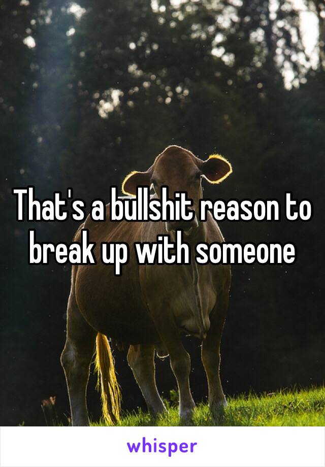 That's a bullshit reason to break up with someone