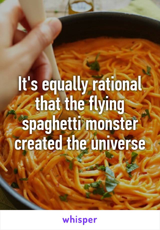 It's equally rational that the flying spaghetti monster created the universe